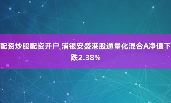 配资炒股配资开户 浦银安盛港股通量化混合A净值下跌2.38%