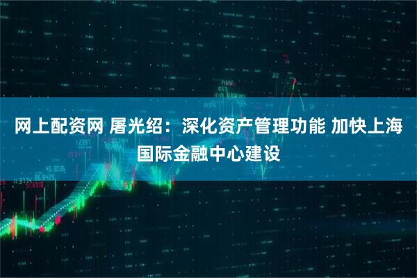 网上配资网 屠光绍：深化资产管理功能 加快上海国际金融中心建设