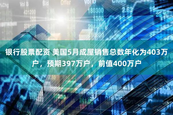 银行股票配资 美国5月成屋销售总数年化为403万户，预期397万户，前值400万户