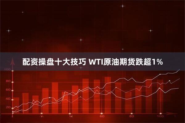 配资操盘十大技巧 WTI原油期货跌超1%