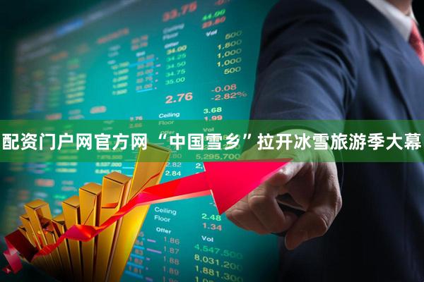 配资门户网官方网 “中国雪乡”拉开冰雪旅游季大幕