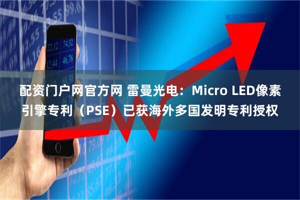 配资门户网官方网 雷曼光电：Micro LED像素引擎专利（PSE）已获海外多国发明专利授权