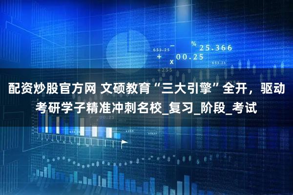 配资炒股官方网 文硕教育“三大引擎”全开，驱动考研学子精准冲刺名校_复习_阶段_考试