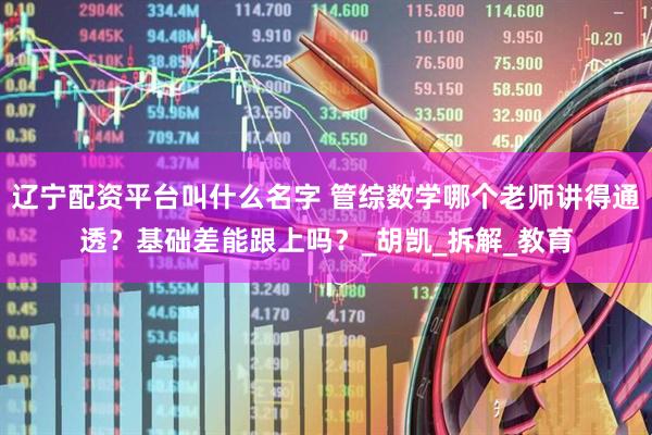 辽宁配资平台叫什么名字 管综数学哪个老师讲得通透？基础差能跟上吗？_胡凯_拆解_教育