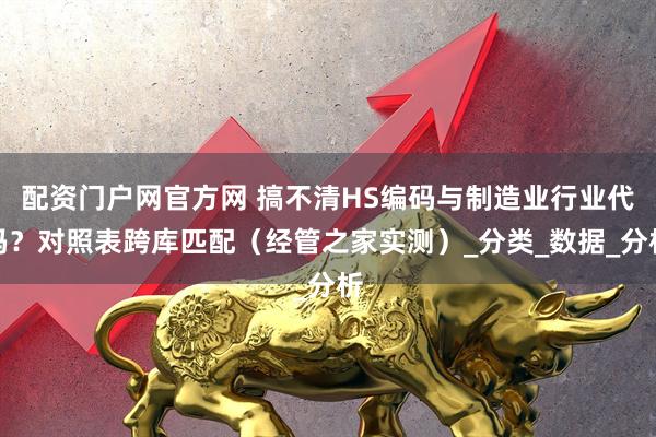 配资门户网官方网 搞不清HS编码与制造业行业代码？对照表跨库匹配（经管之家实测）_分类_数据_分析