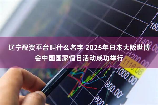 辽宁配资平台叫什么名字 2025年日本大阪世博会中国国家馆日活动成功举行