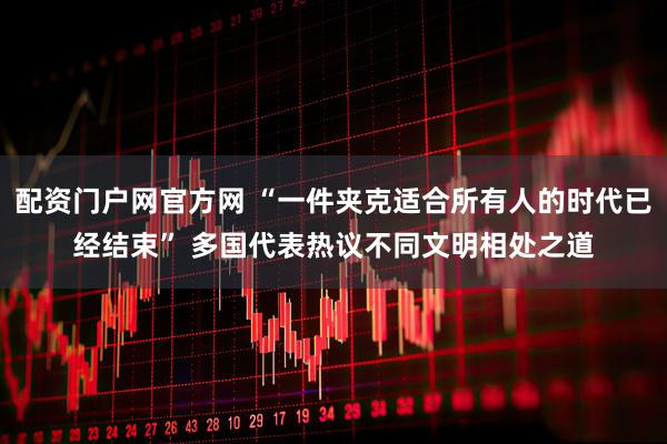 配资门户网官方网 “一件夹克适合所有人的时代已经结束” 多国代表热议不同文明相处之道