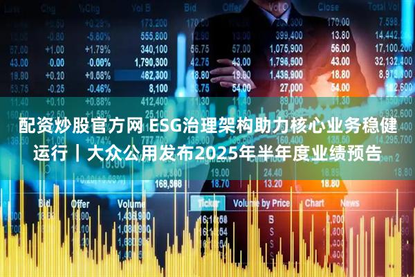 配资炒股官方网 ESG治理架构助力核心业务稳健运行｜大众公用发布2025年半年度业绩预告