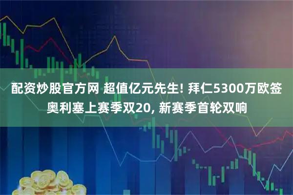 配资炒股官方网 超值亿元先生! 拜仁5300万欧签奥利塞上赛季双20, 新赛季首轮双响