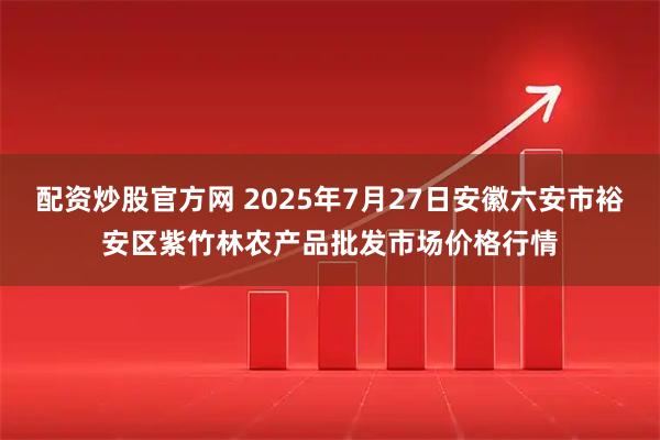 配资炒股官方网 2025年7月27日安徽六安市裕安区紫竹林农产品批发市场价格行情