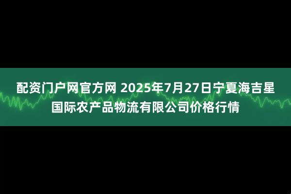 配资门户网官方网 2025年7月27日宁夏海吉星国际农产品物流有限公司价格行情