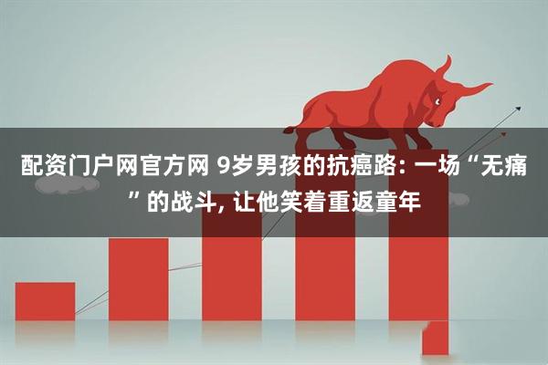 配资门户网官方网 9岁男孩的抗癌路: 一场“无痛”的战斗, 让他笑着重返童年