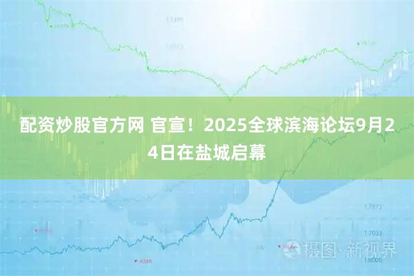 配资炒股官方网 官宣！2025全球滨海论坛9月24日在盐城启幕