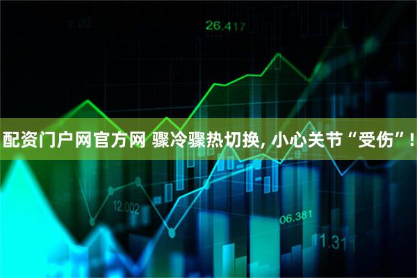配资门户网官方网 骤冷骤热切换, 小心关节“受伤”!