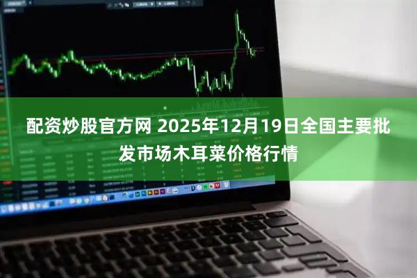 配资炒股官方网 2025年12月19日全国主要批发市场木耳菜价格行情