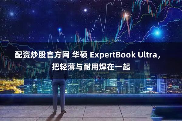 配资炒股官方网 华硕 ExpertBook Ultra， 把轻薄与耐用焊在一起