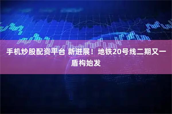 手机炒股配资平台 新进展！地铁20号线二期又一盾构始发